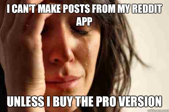 I can't make posts from my reddit app Unless I buy the pro version  First World Problems