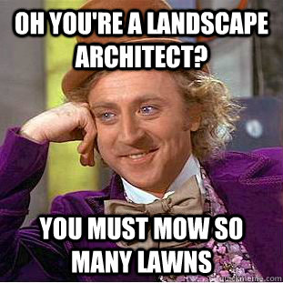 Oh you're a landscape architect? You must mow so many lawns  Condescending Wonka