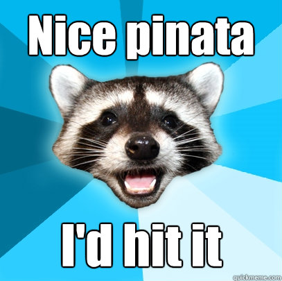 Nice pinata I'd hit it  Lame Pun Coon