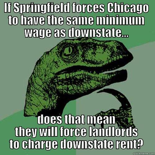 IF SPRINGFIELD FORCES CHICAGO TO HAVE THE SAME MINIMUM WAGE AS DOWNSTATE... DOES THAT MEAN THEY WILL FORCE LANDLORDS TO CHARGE DOWNSTATE RENT? Philosoraptor