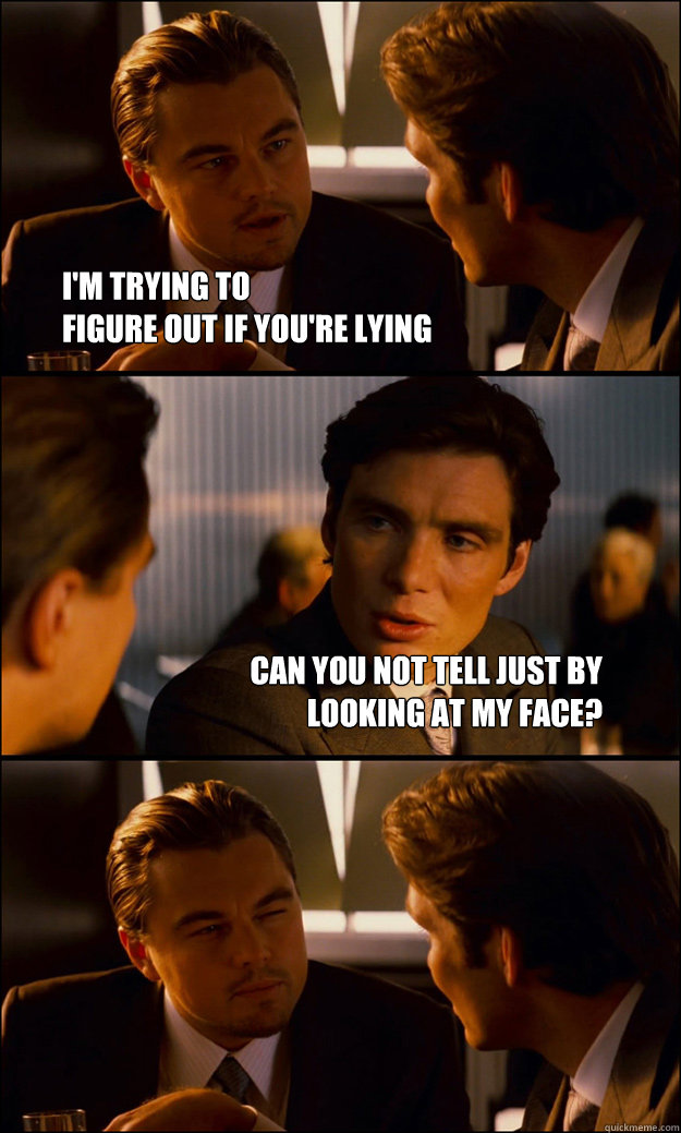 I'm trying to 
figure out if you're lying Can you not tell just by 
looking at my face?  Inception