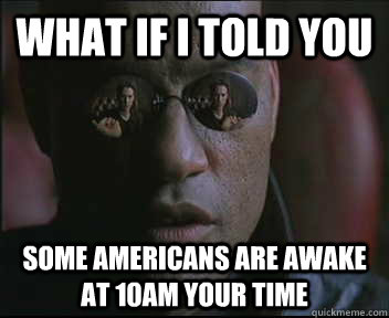 What if i told you Some Americans are awake at 10am your time  
