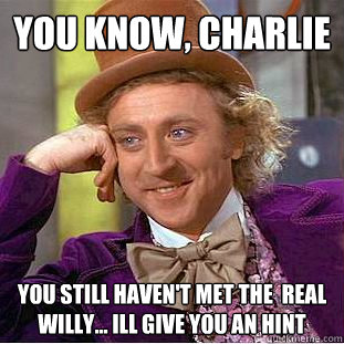You Know, charlie you still haven't met the  real Willy... ill give you an hint   Creepy Wonka