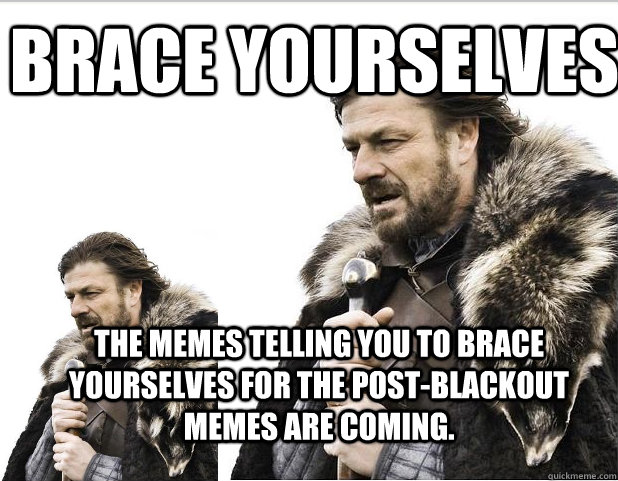 Brace Yourselves The memes telling you to brace yourselves for the post-blackout memes are coming.  - Brace Yourselves The memes telling you to brace yourselves for the post-blackout memes are coming.   Braceception