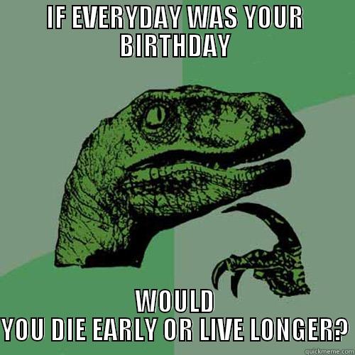 IF EVERYDAY WAS YOUR BIRTHDAY WOULD YOU DIE EARLY OR LIVE LONGER? Philosoraptor
