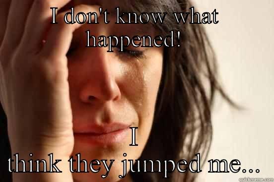 I DON'T KNOW WHAT HAPPENED! I THINK THEY JUMPED ME... First World Problems