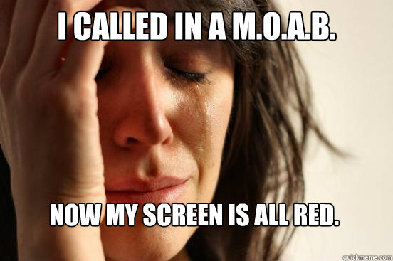 i called in a m.o.a.b. now my screen is all red.  First World Problems