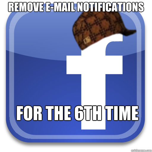 remove e-mail notifications for the 6th time  Scumbag Facebook