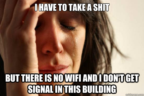 I have to take a shit but there is no wifi and I don't get signal in this building  First World Problems