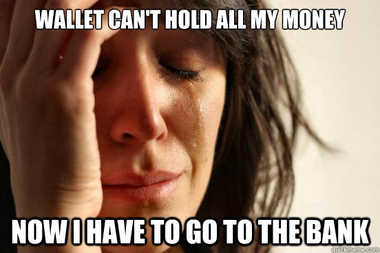 wallet can't hold all my money now i have to go to the bank  First World Problems