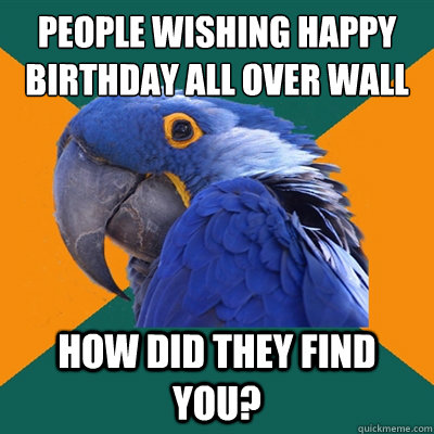 People wishing happy birthday all over wall HOW DID THEY FIND YOU?  Paranoid Parrot