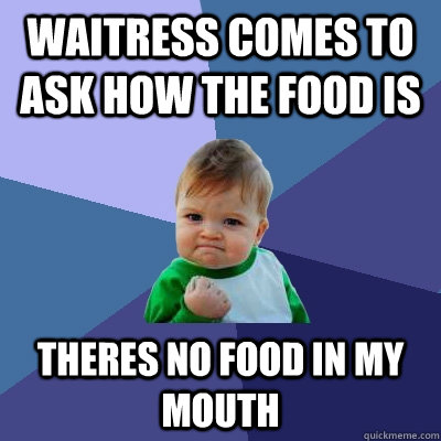 waitress comes to ask how the food is theres no food in my mouth  Success Kid