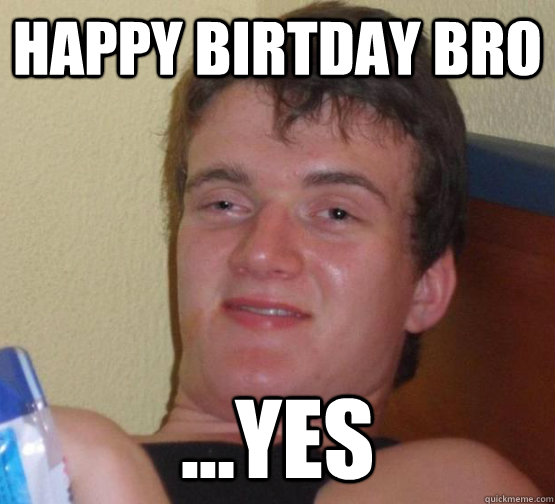 happy birtday bro ...yes  stoner guy