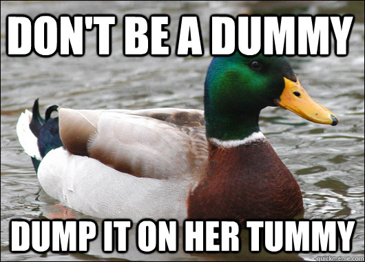 Don't be a dummy dump it on her tummy - Don't be a dummy dump it on her tummy  Actual Advice Mallard