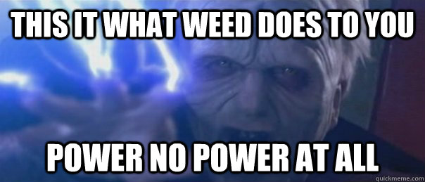 this it what weed does to you power no power at all - this it what weed does to you power no power at all  Unlimited Power Emperor