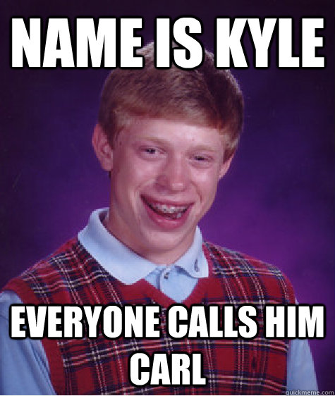 Name is Kyle Everyone calls him Carl  Bad Luck Brian