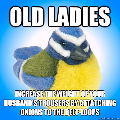 Old Ladies increase the weight of your husband's trousers by attatching onions to the belt-loops
 - Old Ladies increase the weight of your husband's trousers by attatching onions to the belt-loops
  Top Tip Tit
