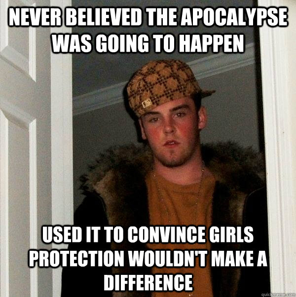 never believed the apocalypse was going to happen used it to convince girls protection wouldn't make a difference  Scumbag Steve
