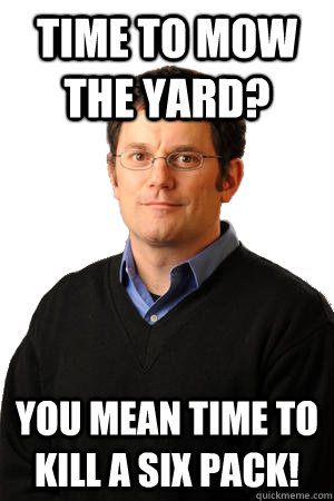 Time to mow the yard? You mean time to kill a six pack! - Time to mow the yard? You mean time to kill a six pack!  Repressed Suburban Father