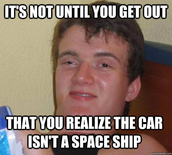 It's not until you get out That you realize the car isn't a space ship - It's not until you get out That you realize the car isn't a space ship  Misc