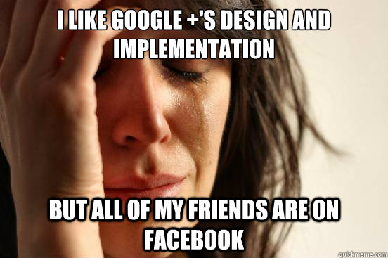 I like google +'s design and implementation  But all of my friends are on Facebook  First World Problems