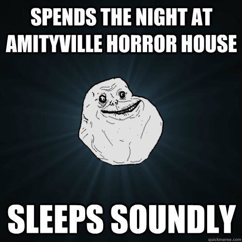 Spends the night at Amityville Horror house Sleeps soundly  Forever Alone