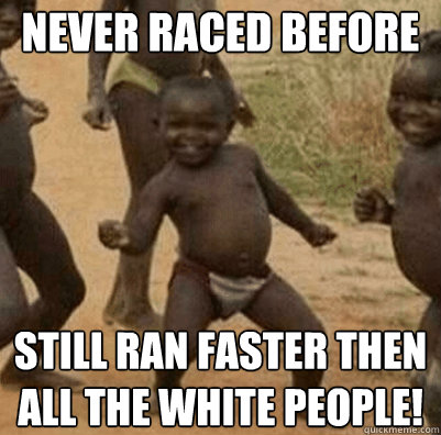 never raced before  Still ran faster then all the white people!  Third World Success Kid