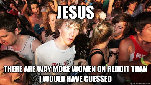 Jesus There are way more women on reddit than i would have guessed  Sudden Clarity Clarence