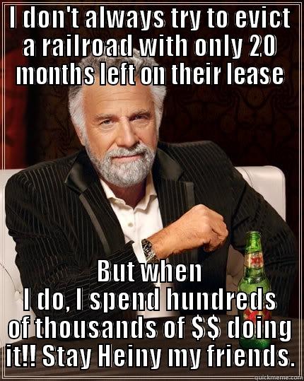I DON'T ALWAYS TRY TO EVICT A RAILROAD WITH ONLY 20 MONTHS LEFT ON THEIR LEASE BUT WHEN I DO, I SPEND HUNDREDS OF THOUSANDS OF $$ DOING IT!! STAY HEINY MY FRIENDS. The Most Interesting Man In The World