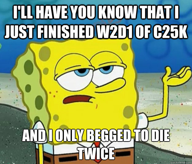I'll have you know that I just finished W2D1 of C25K And I only begged to die twice - I'll have you know that I just finished W2D1 of C25K And I only begged to die twice  Tough Spongebob