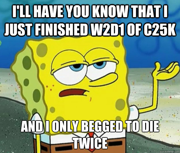 I'll have you know that I just finished W2D1 of C25K And I only begged to die twice  Tough Spongebob