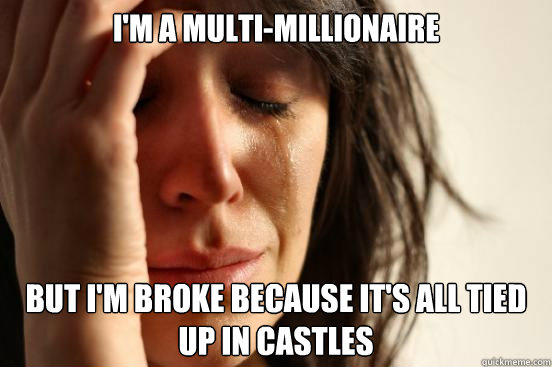 I'm a multi-millionaire but i'm broke because it's all tied up in castles  - I'm a multi-millionaire but i'm broke because it's all tied up in castles   First World Problems