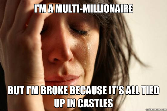 I'm a multi-millionaire but i'm broke because it's all tied up in castles   First World Problems