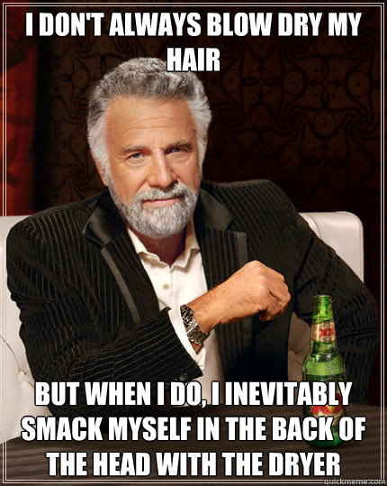 I don't always blow dry my hair BUT WHEN I DO, I inevitably smack myself in the back of the head with the dryer  Dos Equis man