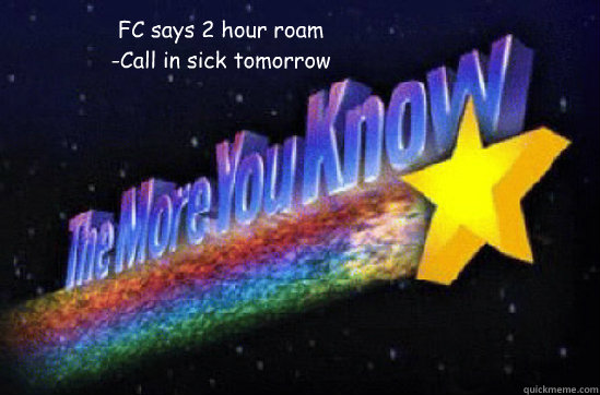 FC says 2 hour roam
-Call in sick tomorrow - FC says 2 hour roam
-Call in sick tomorrow  The More You Know