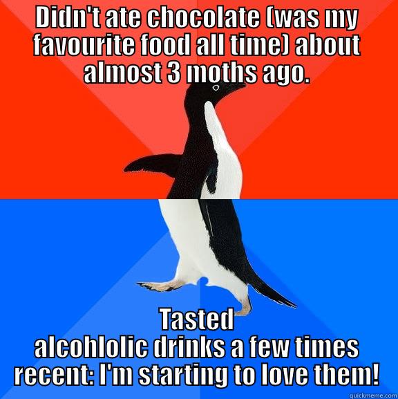 Addiction what the heck? - DIDN'T ATE CHOCOLATE (WAS MY FAVOURITE FOOD ALL TIME) ABOUT ALMOST 3 MOTHS AGO. TASTED ALCOHLOLIC DRINKS A FEW TIMES RECENT: I'M STARTING TO LOVE THEM! Socially Awesome Awkward Penguin