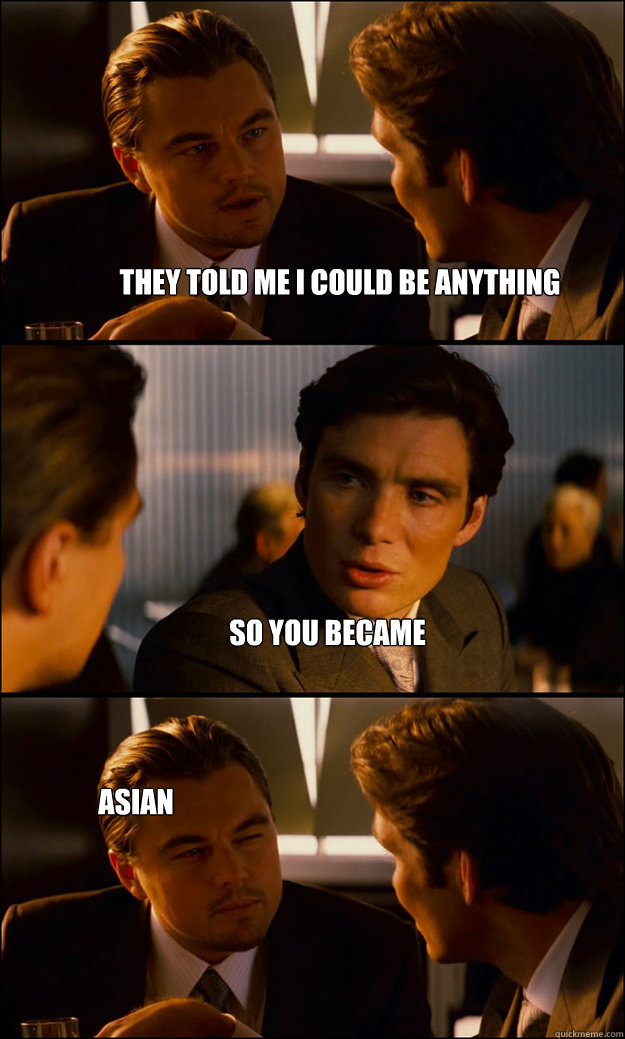 They told me I could be anything So you became Asian  Inception