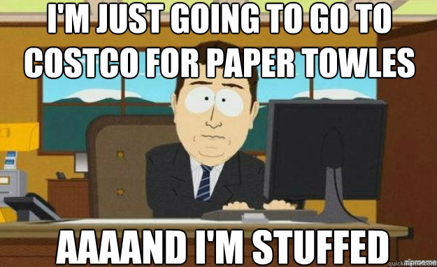 I'm just going to go to costco for paper towles AAAAND I'm stuffed  aaaand its gone