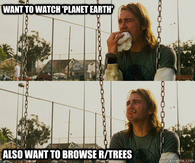 Want to watch 'Planet Earth' Also want to browse r/trees - Want to watch 'Planet Earth' Also want to browse r/trees  First World Stoner Problems