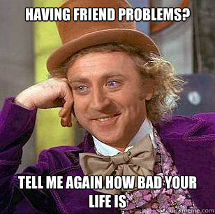 Having friend problems?  Tell me again how bad your life is - Having friend problems?  Tell me again how bad your life is  Condescending Wonka