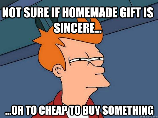 Not sure if homemade gift is sincere... ...or to cheap to buy something  Futurama Fry