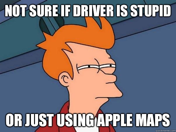 Not sure if driver is stupid Or just using Apple Maps  Futurama Fry