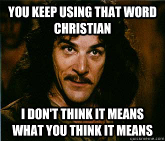You keep using that word Christian I don't think it means what you think it means  