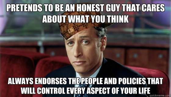 pretends to be an honest guy that cares about what you think always endorses the people and policies that will control every aspect of your life - pretends to be an honest guy that cares about what you think always endorses the people and policies that will control every aspect of your life  Scumbag Jon Stewart