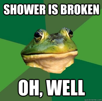 shower is broken oh, well  Foul Bachelor Frog