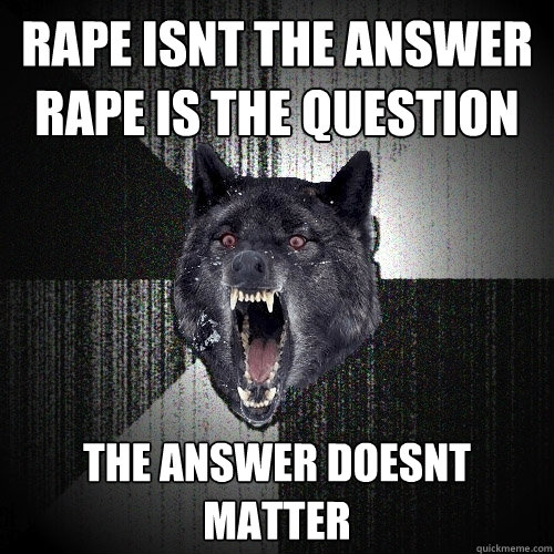 rape isnt the answer
rape is the question the answer doesnt matter  Insanity Wolf