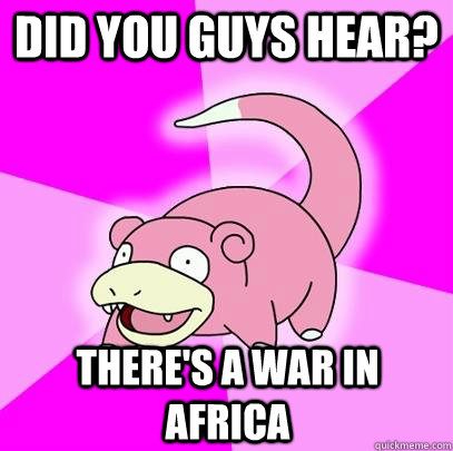 Did you guys hear? There's a war in Africa  Slowpoke