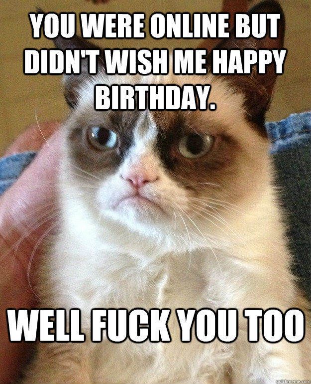 You were online but didn't wish me happy birthday. well Fuck you too - You were online but didn't wish me happy birthday. well Fuck you too  Misc
