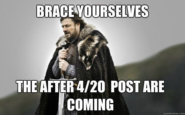 BRACE YOURSELVES The after 4/2o  post are coming  Ned Stark