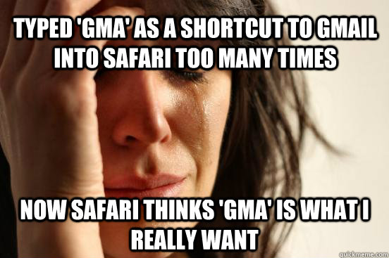 Typed 'gma' as a shortcut to gmail into safari too many times now safari thinks 'gma' is what i really want  First World Problems